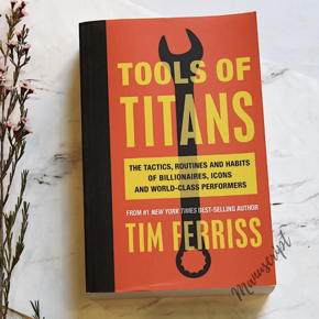 Tools of T i t a n s: The Tactics, Routines, and Habits of Billionaires, Icons, and World-Class Performers by Tim Ferriss