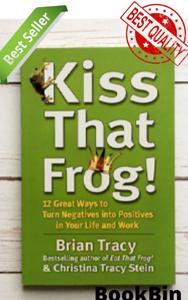 Kiss That Frog!: 12 Great Ways to Turn Negatives into Positives in Your Life and Work