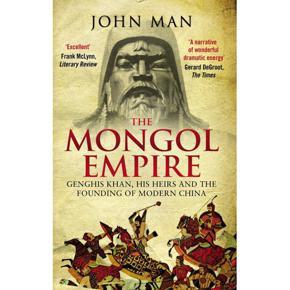 The Mongol Empire: Genghis Khan, His Heirs and the Founding of Modern China by John Man