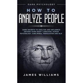 How to Analyze People: Dark Psychology - Dark Secrets to Analyze and Influence Anyone Using Body Language, Human Psychology, Subliminal Persuasion and NLP Book by James R. Williams