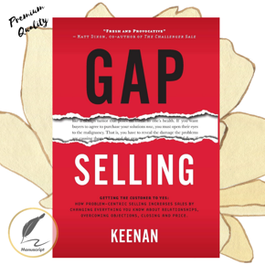 Gap Selling: Getting the Customer to Yes: How Problem-Centric Selling Increases Sales by Changing Everything You Know About Relationships, Overcoming Objections, Closing and Price